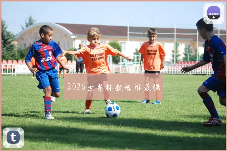 2026世界杯教练谁最强