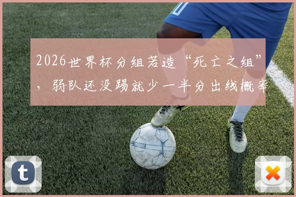 2026世界杯分组若造“死亡之组”，弱队还没踢就少一半分出线概率，这抽签是不是搞人心态