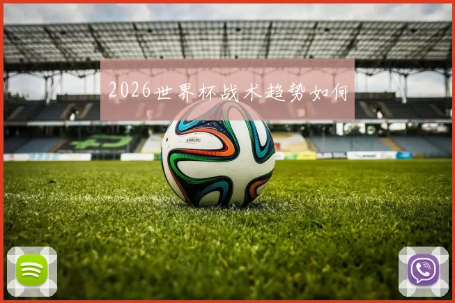 2026世界杯战术趋势如何