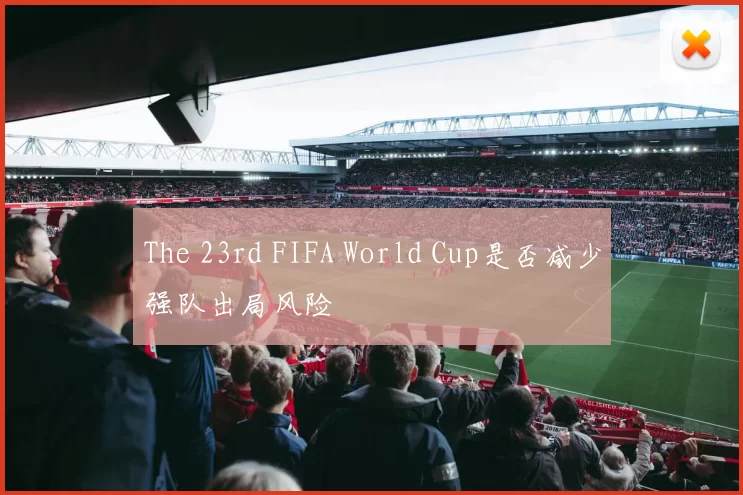 The 23rd FIFA World Cup是否减少强队出局风险